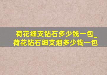 荷花细支钻石多少钱一包_荷花钻石细支烟多少钱一包