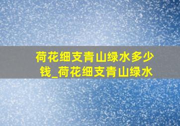 荷花细支青山绿水多少钱_荷花细支青山绿水