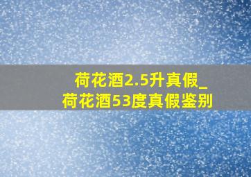 荷花酒2.5升真假_荷花酒53度真假鉴别