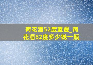 荷花酒52度蓝瓷_荷花酒52度多少钱一瓶