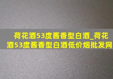 荷花酒53度酱香型白酒_荷花酒53度酱香型白酒(低价烟批发网)