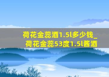 荷花金蕊酒1.5l多少钱_荷花金蕊53度1.5l酱酒