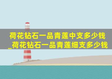 荷花钻石一品青莲中支多少钱_荷花钻石一品青莲细支多少钱