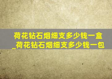 荷花钻石烟细支多少钱一盒_荷花钻石烟细支多少钱一包