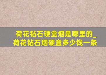 荷花钻石硬盒烟是哪里的_荷花钻石烟硬盒多少钱一条