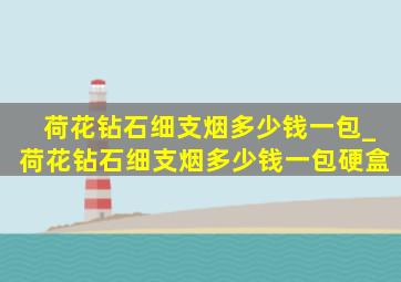 荷花钻石细支烟多少钱一包_荷花钻石细支烟多少钱一包硬盒