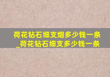 荷花钻石细支烟多少钱一条_荷花钻石细支多少钱一条