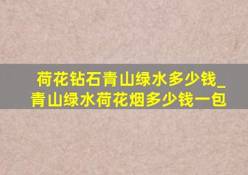 荷花钻石青山绿水多少钱_青山绿水荷花烟多少钱一包