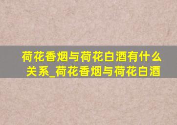 荷花香烟与荷花白酒有什么关系_荷花香烟与荷花白酒