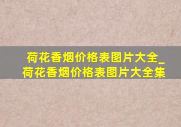 荷花香烟价格表图片大全_荷花香烟价格表图片大全集