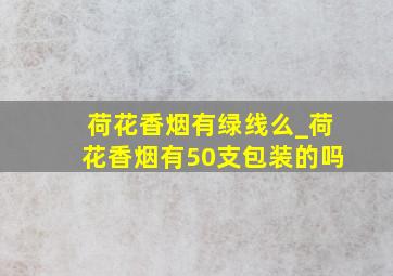 荷花香烟有绿线么_荷花香烟有50支包装的吗