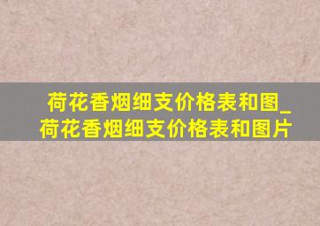 荷花香烟细支价格表和图_荷花香烟细支价格表和图片