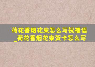 荷花香烟花束怎么写祝福语_荷花香烟花束贺卡怎么写