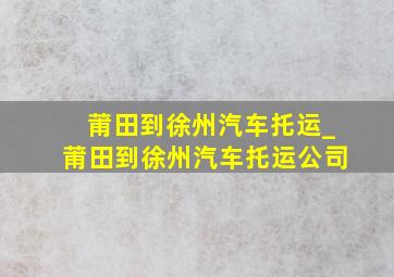 莆田到徐州汽车托运_莆田到徐州汽车托运公司