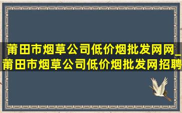 莆田市烟草公司(低价烟批发网)网_莆田市烟草公司(低价烟批发网)招聘