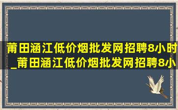 莆田涵江(低价烟批发网)招聘8小时_莆田涵江(低价烟批发网)招聘8小时附近