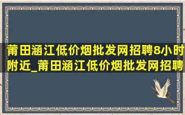 莆田涵江(低价烟批发网)招聘8小时附近_莆田涵江(低价烟批发网)招聘8小时