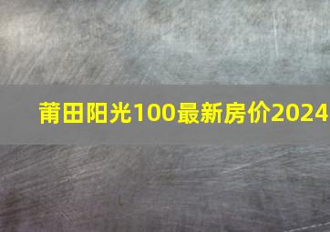 莆田阳光100最新房价2024