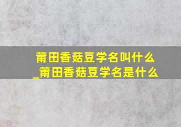 莆田香菇豆学名叫什么_莆田香菇豆学名是什么