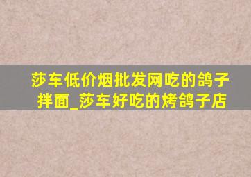 莎车(低价烟批发网)吃的鸽子拌面_莎车好吃的烤鸽子店