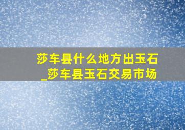 莎车县什么地方出玉石_莎车县玉石交易市场