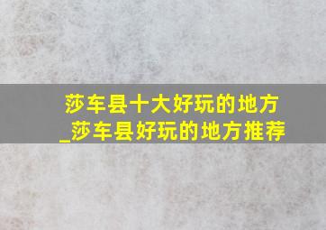 莎车县十大好玩的地方_莎车县好玩的地方推荐