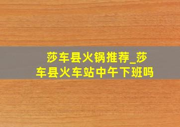 莎车县火锅推荐_莎车县火车站中午下班吗