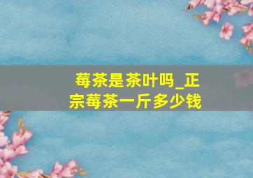 莓茶是茶叶吗_正宗莓茶一斤多少钱