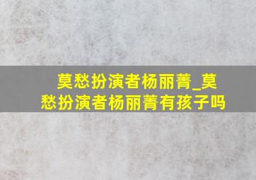 莫愁扮演者杨丽菁_莫愁扮演者杨丽菁有孩子吗