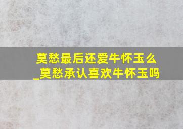 莫愁最后还爱牛怀玉么_莫愁承认喜欢牛怀玉吗