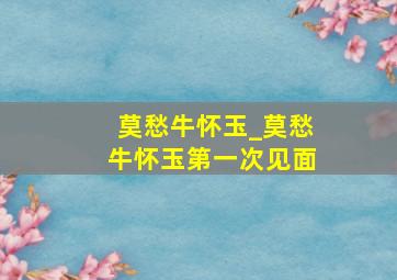 莫愁牛怀玉_莫愁牛怀玉第一次见面