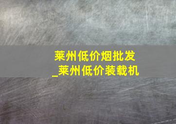 莱州低价烟批发_莱州低价装载机