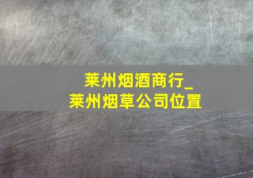 莱州烟酒商行_莱州烟草公司位置