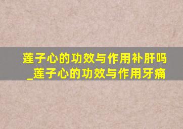 莲子心的功效与作用补肝吗_莲子心的功效与作用牙痛