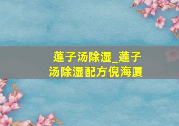 莲子汤除湿_莲子汤除湿配方倪海厦