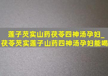 莲子芡实山药茯苓四神汤孕妇_茯苓芡实莲子山药四神汤孕妇能喝