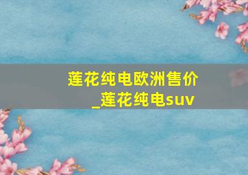 莲花纯电欧洲售价_莲花纯电suv