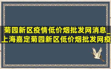 菊园新区疫情(低价烟批发网)消息_上海嘉定菊园新区(低价烟批发网)疫情消息