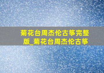 菊花台周杰伦古筝完整版_菊花台周杰伦古筝