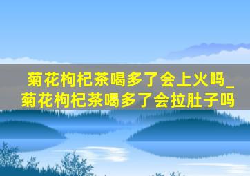 菊花枸杞茶喝多了会上火吗_菊花枸杞茶喝多了会拉肚子吗