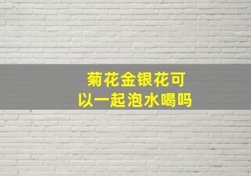 菊花金银花可以一起泡水喝吗