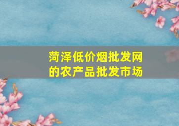 菏泽(低价烟批发网)的农产品批发市场