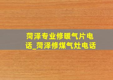 菏泽专业修暖气片电话_菏泽修煤气灶电话