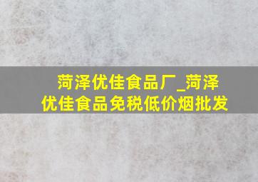 菏泽优佳食品厂_菏泽优佳食品(免税低价烟批发)