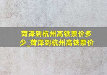 菏泽到杭州高铁票价多少_菏泽到杭州高铁票价