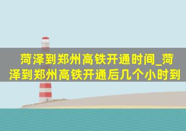 菏泽到郑州高铁开通时间_菏泽到郑州高铁开通后几个小时到