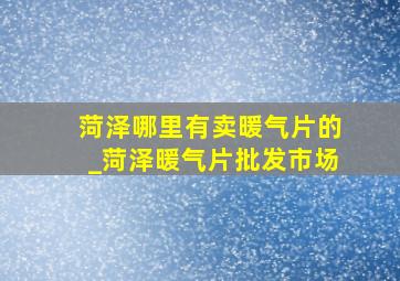 菏泽哪里有卖暖气片的_菏泽暖气片批发市场