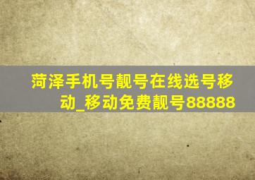 菏泽手机号靓号在线选号移动_移动免费靓号88888