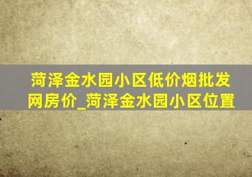 菏泽金水园小区(低价烟批发网)房价_菏泽金水园小区位置