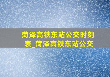 菏泽高铁东站公交时刻表_菏泽高铁东站公交